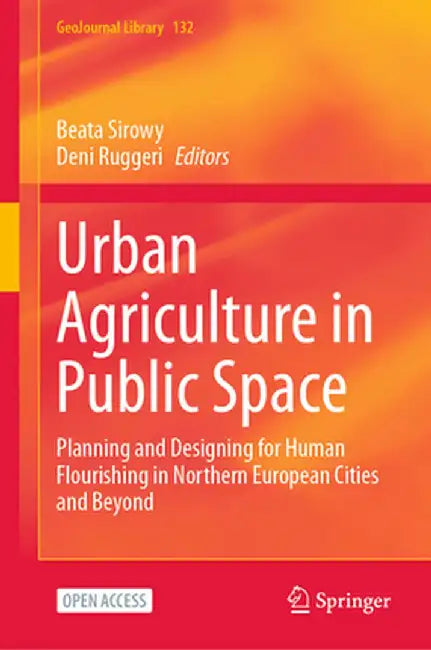 Urban Agriculture in Public Space: Planning and Designing for Human Flourishing in Northern European Cities and Beyond by Beata Sirowy