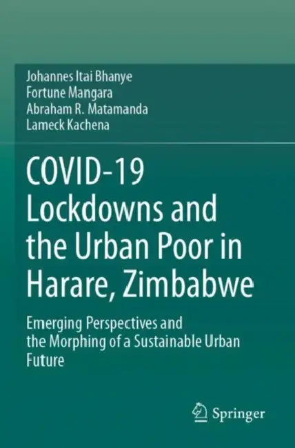 Covid-19 Lockdowns and the Urban Poor in Harare, Zimbabwe: Emerging Perspectives and the Morphing of a Sustainable Urban Future by Johannes Itai Bhanye