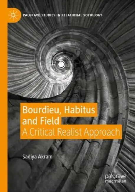 Bourdieu, Habitus and Field: A Critical Realist Approach by Sadiya Akram