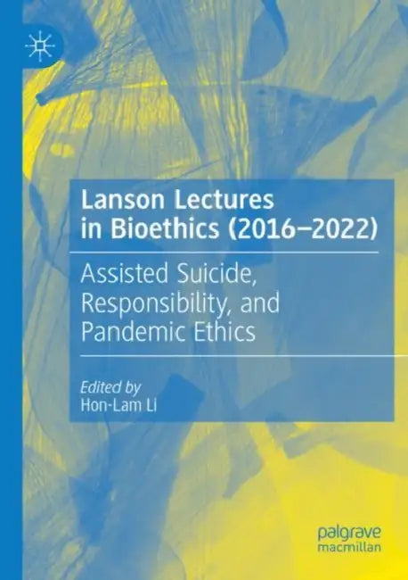 Lanson Lectures in Bioethics (2016-2022): Assisted Suicide, Responsibility, and Pandemic Ethics by Hon-Lam Li