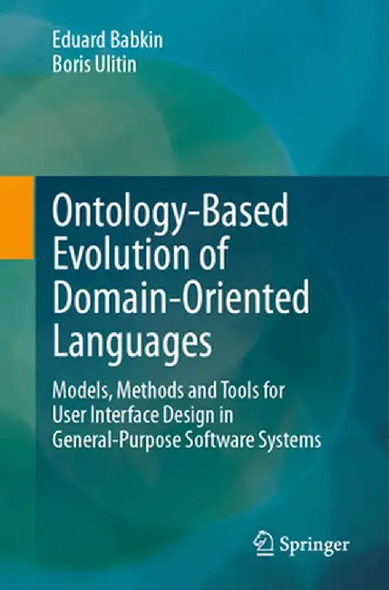 Ontology-Based Evolution of Domain-Oriented Languages: Models, Methods and Tools for User Interface Design in General-Purpose Software Systems by Eduard Babkin