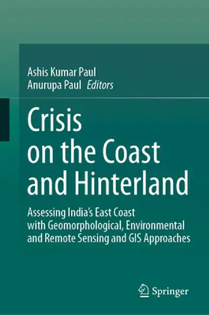 Crisis on the Coast and Hinterland: Assessing India's East Coast with Geomorphological, Environmental and Remote Sensing and GIS Approaches by Ashis Kumar Paul