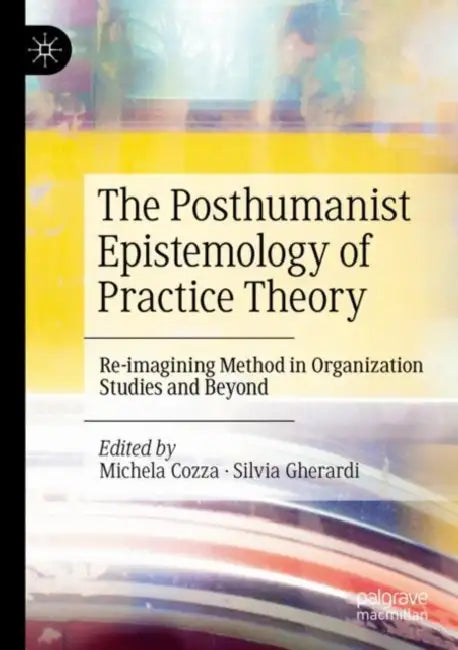 The Posthumanist Epistemology of Practice Theory: Re-Imagining Method in Organization Studies and Beyond by Michela Cozza