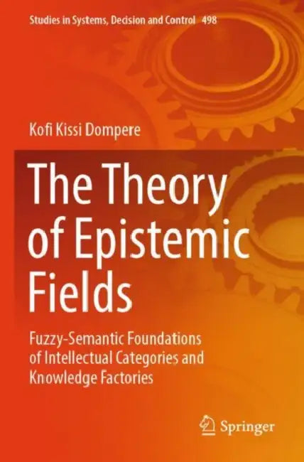 The Theory of Epistemic Fields: Fuzzy-Semantic Foundations of Intellectual Categories and Knowledge Factories by Kofi Kissi Dompere