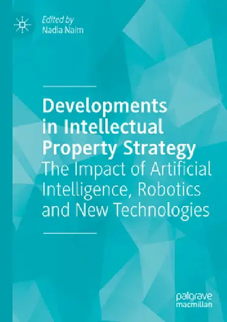 Developments in Intellectual Property Strategy: The Impact of Artificial Intelligence, Robotics and New Technologies by Nadia Naim