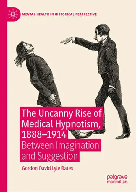 The Uncanny Rise of Medical Hypnotism, 1888-1914: Between Imagination and Suggestion by Gordon David Lyle Bates