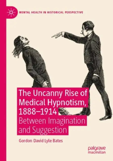 The Uncanny Rise of Medical Hypnotism, 1888 1914: Between Imagination and Suggestion by Gordon David Lyle Bates