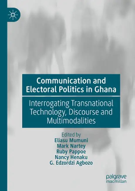Communication and Electoral Politics in Ghana: Interrogating Transnational Technology, Discourse and Multimodalities by Eliasu Mumuni