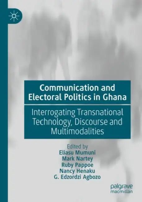 Communication and Electoral Politics in Ghana: Interrogating Transnational Technology, Discourse and Multimodalities by Eliasu Mumuni