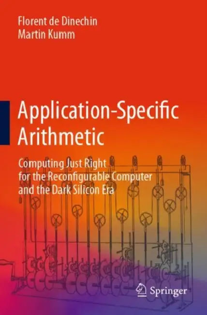 Application-Specific Arithmetic: Computing Just Right for the Reconfigurable Computer and the Dark Silicon Era by Florent De Dinechin