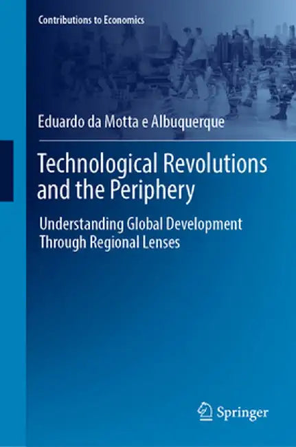 Technological Revolutions and the Periphery: Understanding Global Development Through Regional Lenses by Eduardo Da Motta E. Albuquerque