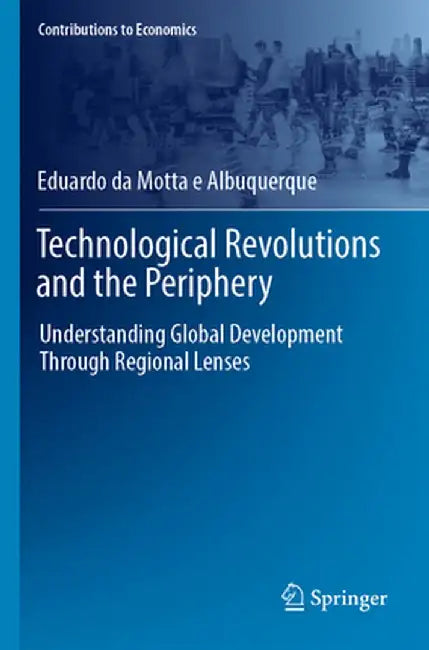 Technological Revolutions and the Periphery: Understanding Global Development Through Regional Lenses by Eduardo Da Motta E. Albuquerque