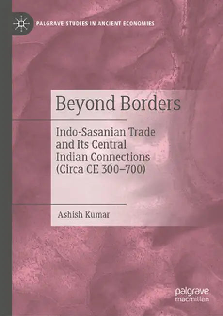 Beyond Borders: Indo-Sasanian Trade and Its Central Indian Connections (Circa CE 300-700) by Ashish Kumar