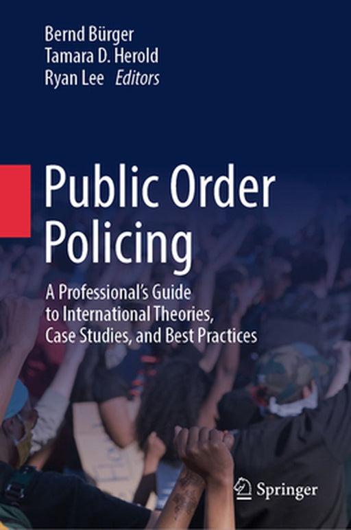 Public Order Policing: A Professional's Guide to International Theories Case Studies and Best Practices by Bernd Bürger