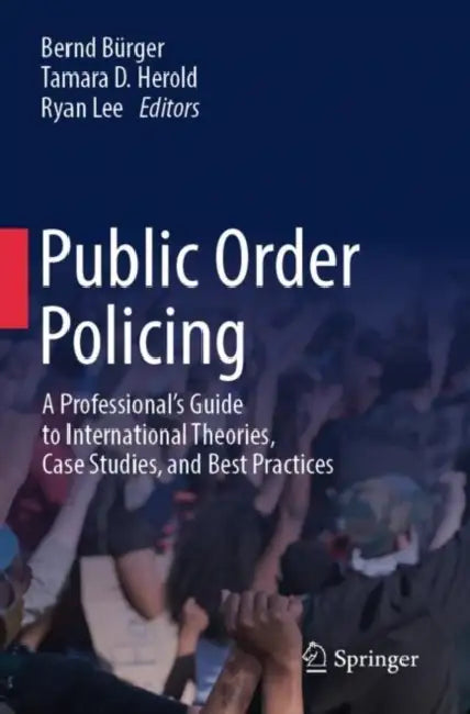 Public Order Policing: A Professional's Guide to International Theories, Case Studies, and Best Practices by Bernd Bürger