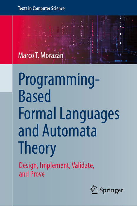 Programming-Based Formal Languages and Automata Theory: Design Implement Validate and Prove by Marco T. Morazán