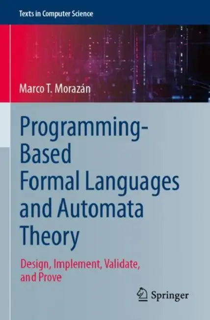 Programming-Based Formal Languages and Automata Theory: Design, Implement, Validate, and Prove by Marco T. Morazán