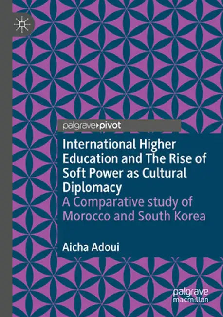 International Higher Education and the Rise of Soft Power as Cultural Diplomacy: A Comparative Study of Morocco and South Korea by Aicha Adoui