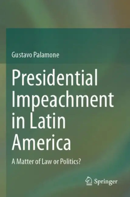 Presidential Impeachment in Latin America: A Matter of Law or Politics? by Gustavo Palamone