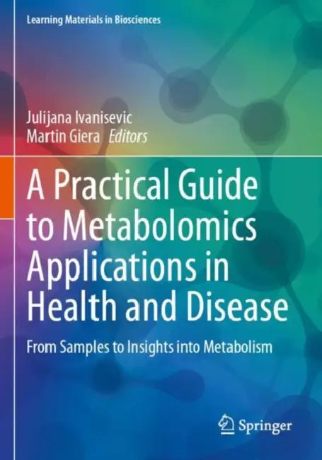 A Practical Guide to Metabolomics Applications in Health and Disease: From Samples to Insights Into Metabolism by Julijana Ivanisevic