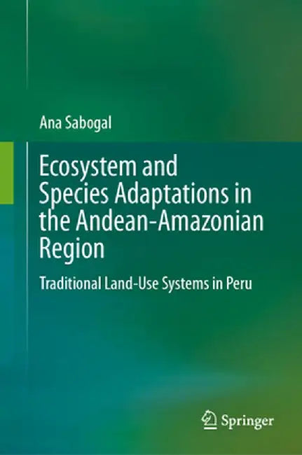 Ecosystem and Species Adaptations in the Andean-Amazonian Region: Traditional Land-Use Systems in Peru by Ana Sabogal