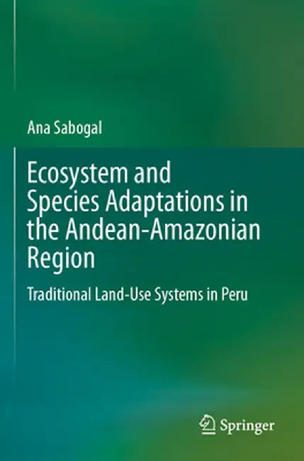 Ecosystem and Species Adaptations in the Andean-Amazonian Region: Traditional Land-Use Systems in Peru by Ana Sabogal