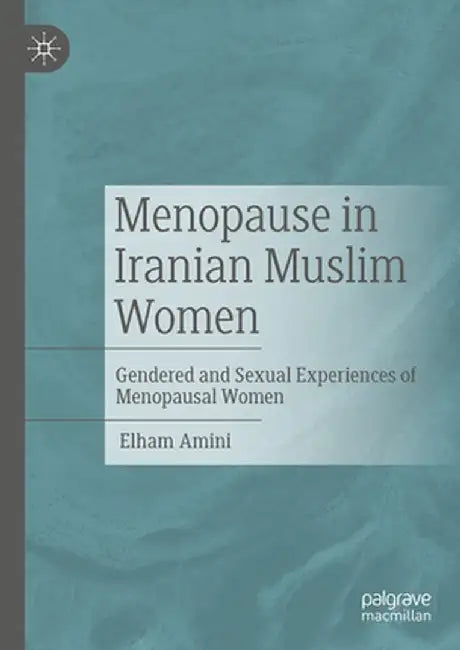 Menopause in Iranian Muslim Women: Gendered and Sexual Experiences of Menopausal Women by Elham Amini