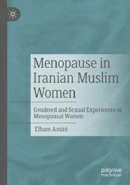 Menopause in Iranian Muslim Women: Gendered and Sexual Experiences of Menopausal Women by Elham Amini