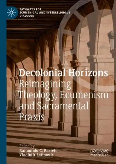 Decolonial Horizons: Reimagining Theology, Ecumenism and Sacramental PRAXIS by Raimundo C. Barreto