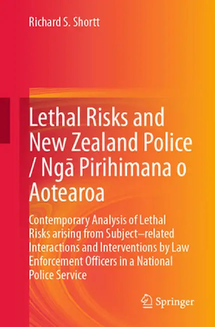 Lethal Risks and New Zealand Police / Ngā Pirihimana O Aotearoa: Contemporary Analysis of Lethal Risks Arising from Subject-Related Interactions by Richard S. Shortt