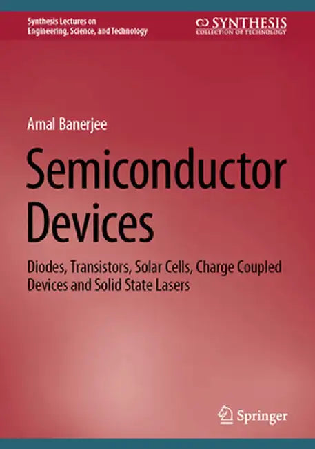 Semiconductor Devices: Diodes, Transistors, Solar Cells, Charge Coupled Devices and Solid State Lasers by Amal Banerjee