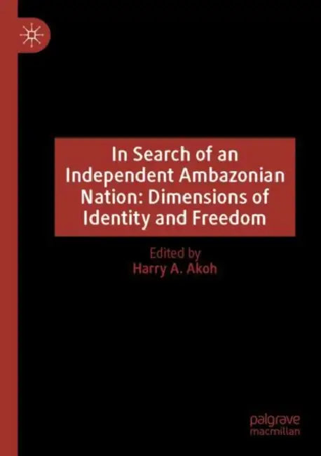 In Search of an Independent Ambazonian Nation: Dimensions of Identity and Freedom by Harry A. Akoh