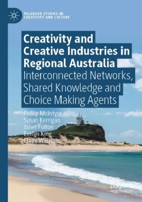 Creativity and Creative Industries in Regional Australia: Interconnected Networks, Shared Knowledge and Choice Making Agents by Phillip McIntyre