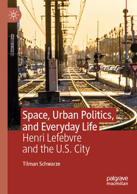Space, Urban Politics, and Everyday Life: Henri Lefebvre and the U.S. City by Tilman Schwarze