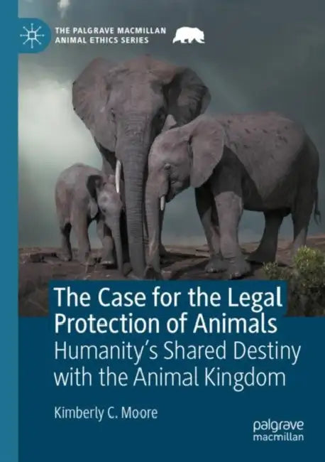 The Case for the Legal Protection of Animals: Humanity's Shared Destiny with the Animal Kingdom by Kimberly C. Moore