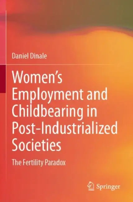 Women Employment and Childbearing in Post-Industrialized Socities: The Fertility Paradox by Daniel Dinale