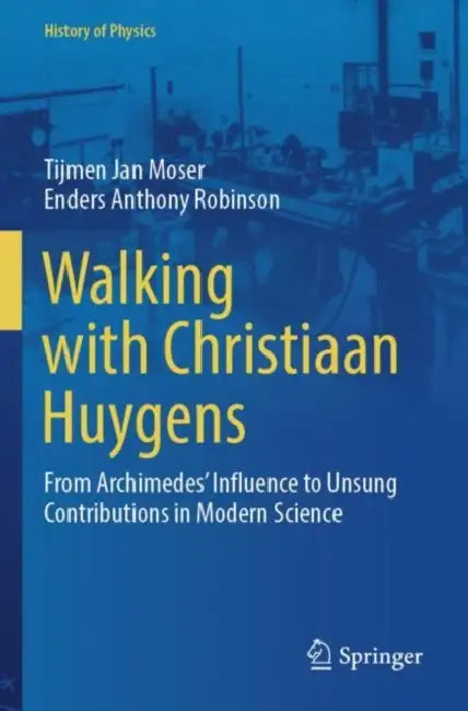 Walking with Christiaan Huygens: From Archimedes' Influence to Unsung Contributions in Modern Science by Tijmen Jan Moser