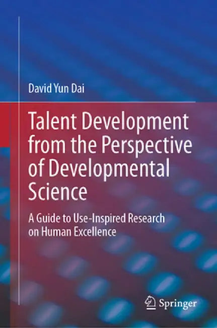 Talent Development from the Perspective of Developmental Science: A Guide to Use-Inspired Research on Human Excellence by David Yun Dai