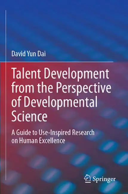 Talent Development from the Perspective of Developmental Science: A Guide to Use-Inspired Research on Human Excellence by David Yun Dai