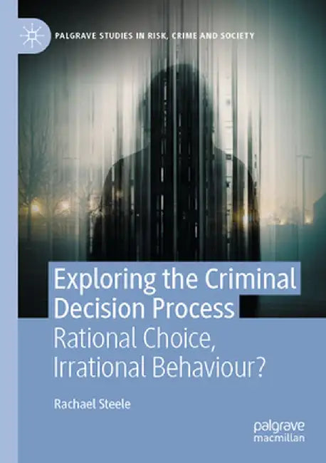 Exploring the Criminal Decision Process: Rational Choice, Irrational Behaviour? by Rachael Steele
