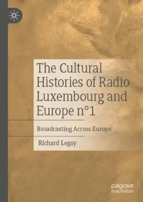The Cultural Histories of Radio Luxembourg and Europe N1: Broadcasting Across Europe by Richard Legay