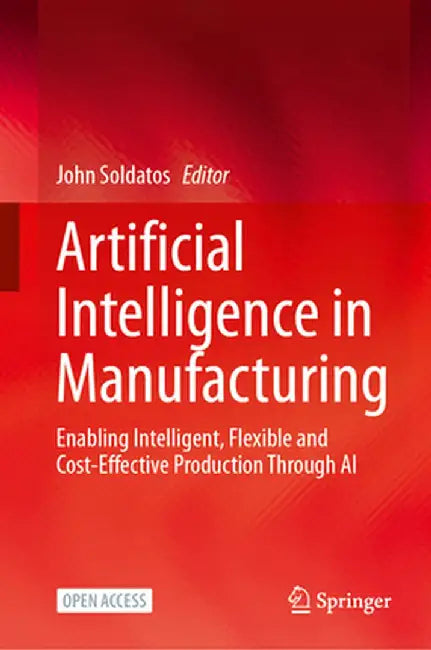 Artificial Intelligence in Manufacturing: Enabling Intelligent, Flexible and Cost-Effective Production Through AI by John Soldatos