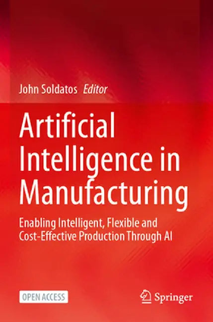 Artificial Intelligence in Manufacturing: Enabling Intelligent, Flexible and Cost-Effective Production Through AI by John Soldatos