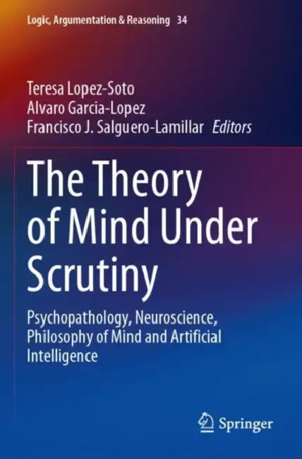 The Theory of Mind Under Scrutiny: Psychopathology, Neuroscience, Philosophy of Mind and Artificial Intelligence by Teresa Lopez-Soto
