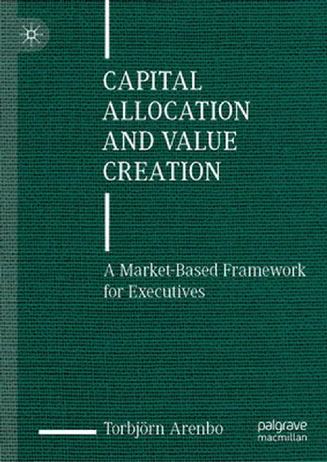 Capital Allocation and Value Creation: A Market-Based Framework for Executives by Torbjörn Arenbo
