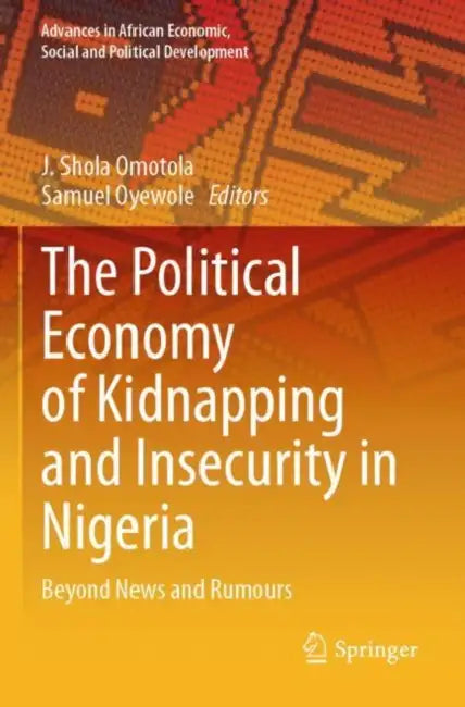 The Political Economy of Kidnapping and Insecurity in Nigeria: Beyond News and Rumours by J. Shola Omotola