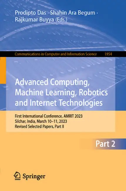 Advanced Computing, Machine Learning, Robotics and Internet Technologies: First International Conference, Amrit 2023, Silchar, India, March 10-11, 202 by Prodipto Das