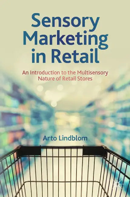 Sensory Marketing in Retail: An Introduction to the Multisensory Nature of Retail Stores by Arto Lindblom