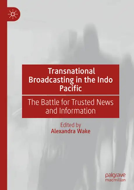 Transnational Broadcasting in the Indo Pacific: The Battle for Trusted News and Information by Wake, Alexandra
