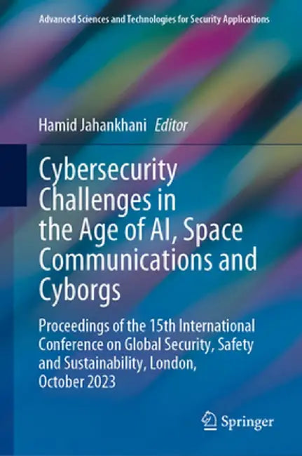 Cybersecurity Challenges in the Age of Ai, Space Communications and Cyborgs: Proceedings of the 15th International Conference on Global Security, Safe by Hamid Jahankhani